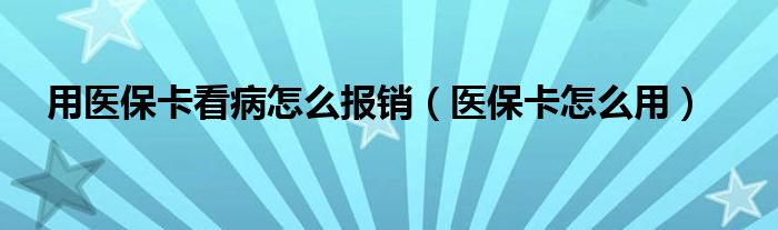 用医保卡看病怎么报销（医保卡怎么用）