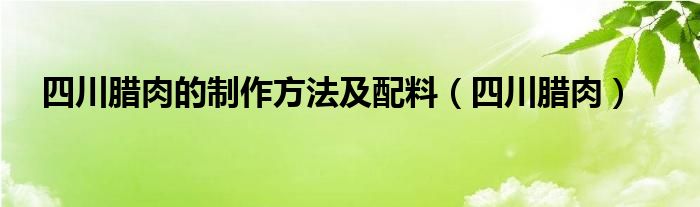 四川腊肉的制作方法及配料（四川腊肉）