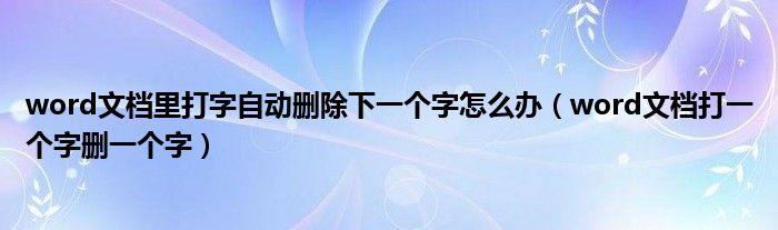 word文档里打字自动删除下一个字怎么办（word文档打一个字删一个字）