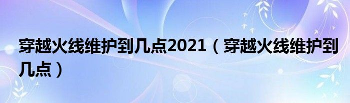 穿越火线维护到几点2021（穿越火线维护到几点）