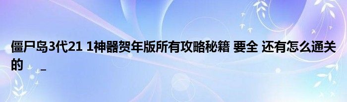 僵尸岛3代21 1神器贺年版所有攻略秘籍 要全 还有怎么通关的     _