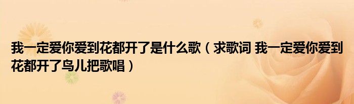 我一定爱你爱到花都开了是什么歌（求歌词 我一定爱你爱到花都开了鸟儿把歌唱）