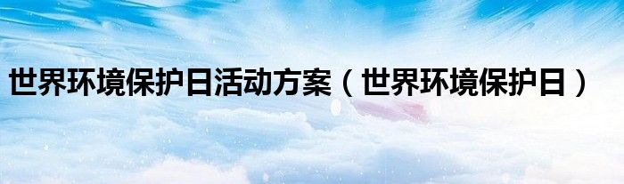 世界环境保护日活动方案（世界环境保护日）