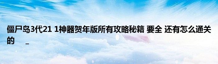 僵尸岛3代21 1神器贺年版所有攻略秘籍 要全 还有怎么通关的     _