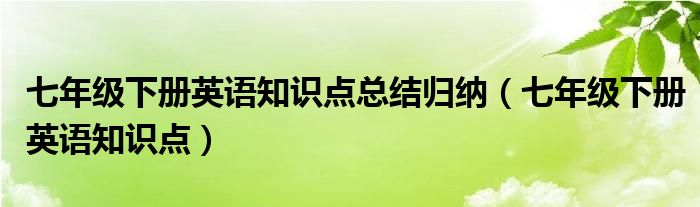 七年级下册英语知识点总结归纳（七年级下册英语知识点）