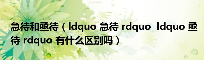 急待和亟待（ldquo 急待 rdquo  ldquo 亟待 rdquo 有什么区别吗）