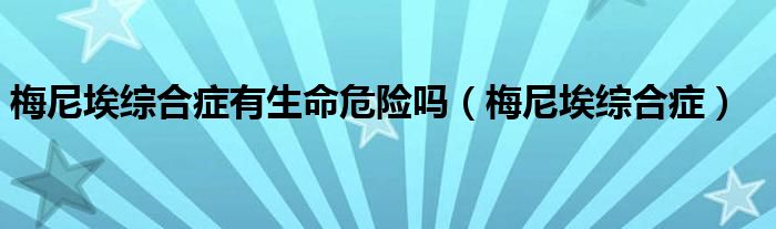 梅尼埃综合症有生命危险吗（梅尼埃综合症）