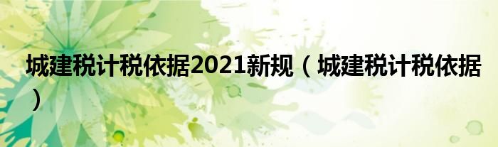 城建税计税依据2021新规（城建税计税依据）