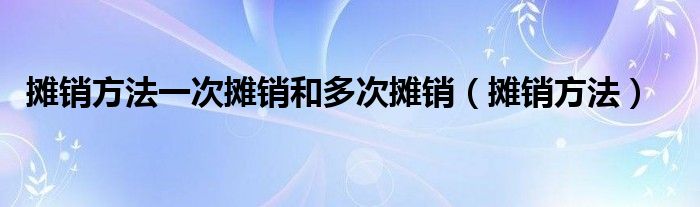 摊销方法一次摊销和多次摊销（摊销方法）