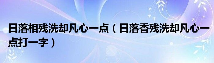 日落相残洗却凡心一点（日落香残洗却凡心一点打一字）