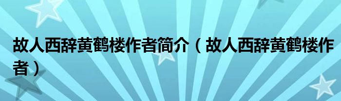 故人西辞黄鹤楼作者简介（故人西辞黄鹤楼作者）