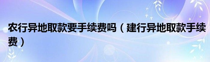 农行异地取款要手续费吗（建行异地取款手续费）