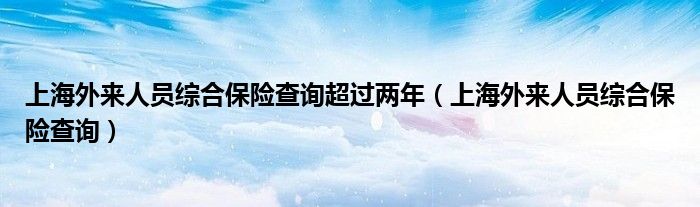 上海外来人员综合保险查询超过两年（上海外来人员综合保险查询）