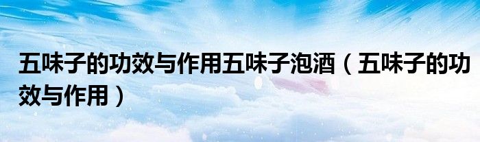 五味子的功效与作用五味子泡酒（五味子的功效与作用）