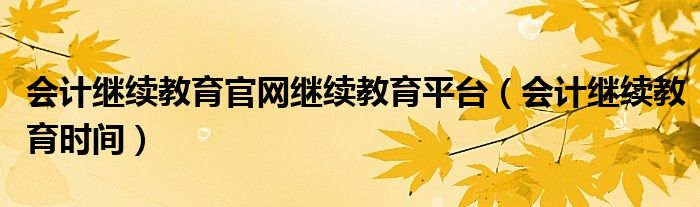 会计继续教育官网继续教育平台（会计继续教育时间）