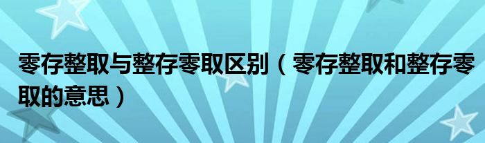 零存整取与整存零取区别（零存整取和整存零取的意思）