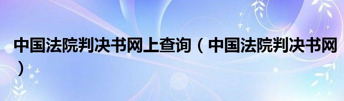 中国法院判决书网上查询（中国法院判决书网）