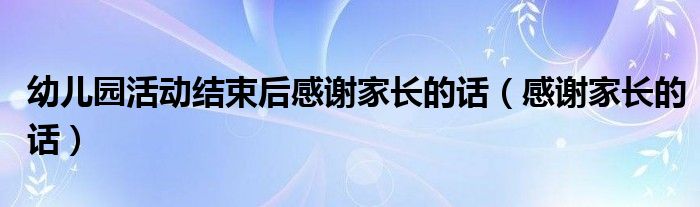 幼儿园活动结束后感谢家长的话（感谢家长的话）