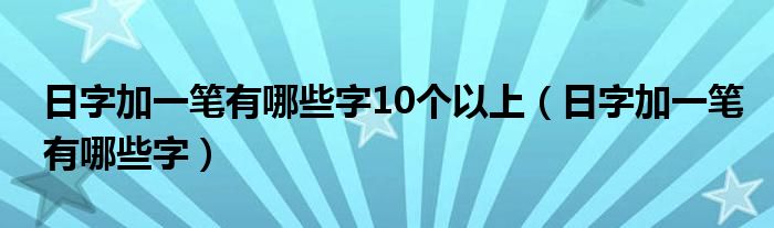 日字加一笔有哪些字10个以上（日字加一笔有哪些字）