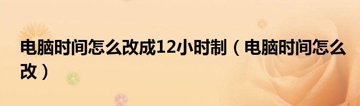 电脑时间怎么改成12小时制（电脑时间怎么改）