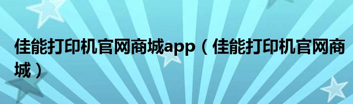 佳能打印机官网商城app（佳能打印机官网商城）