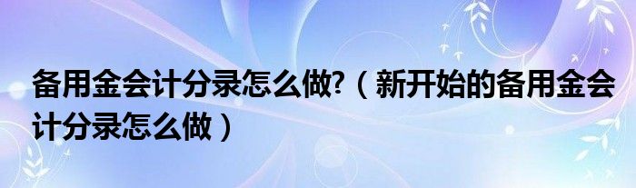 备用金会计分录怎么做?（新开始的备用金会计分录怎么做）