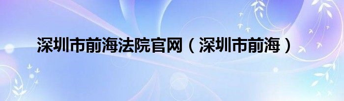 深圳市前海法院官网（深圳市前海）