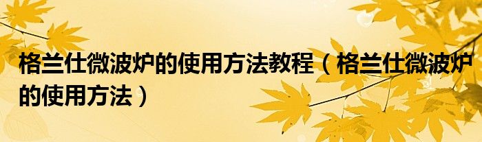 格兰仕微波炉的使用方法教程（格兰仕微波炉的使用方法）