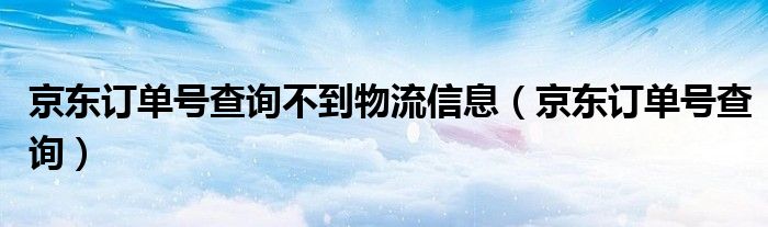 京东订单号查询不到物流信息（京东订单号查询）