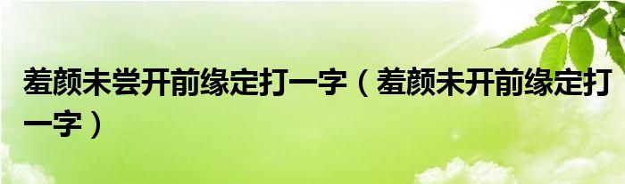 羞颜未尝开前缘定打一字（羞颜未开前缘定打一字）