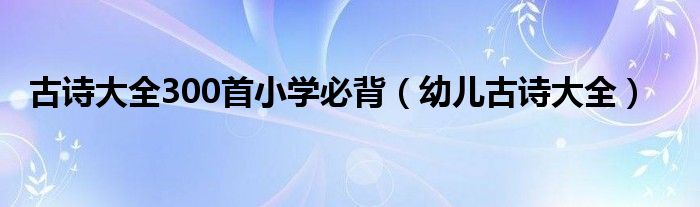 古诗大全300首小学必背（幼儿古诗大全）