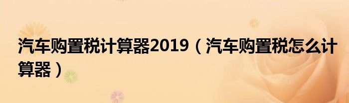 汽车购置税计算器2019（汽车购置税怎么计算器）