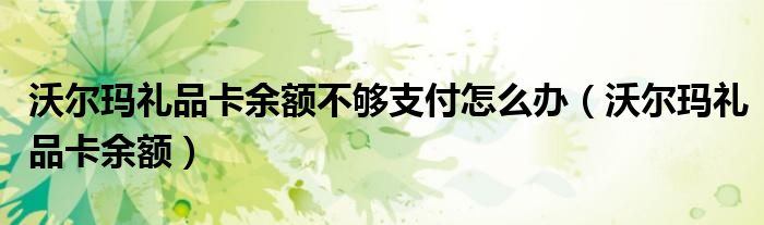 沃尔玛礼品卡余额不够支付怎么办（沃尔玛礼品卡余额）