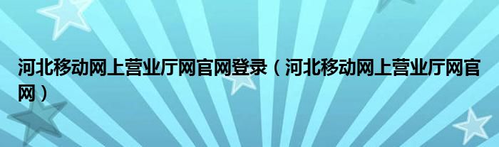 河北移动网上营业厅网官网登录（河北移动网上营业厅网官网）