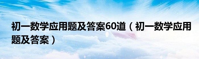 初一数学应用题及答案60道（初一数学应用题及答案）