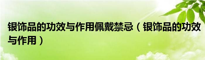 银饰品的功效与作用佩戴禁忌（银饰品的功效与作用）