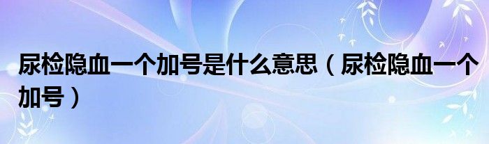 尿检隐血一个加号是什么意思（尿检隐血一个加号）