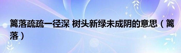 篱落疏疏一径深 树头新绿未成阴的意思（篱落）