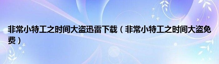 非常小特工之时间大盗迅雷下载（非常小特工之时间大盗免费）