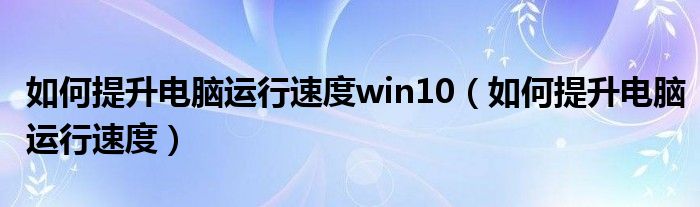 如何提升电脑运行速度win10（如何提升电脑运行速度）