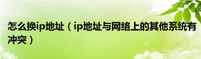 怎么换ip地址（ip地址与网络上的其他系统有冲突）