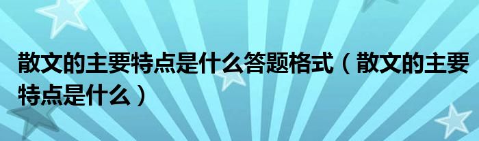 散文的主要特点是什么答题格式（散文的主要特点是什么）