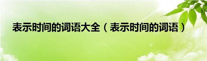 表示时间的词语大全（表示时间的词语）