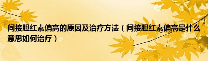 间接胆红素偏高的原因及治疗方法（间接胆红素偏高是什么意思如何治疗）