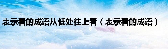 表示看的成语从低处往上看（表示看的成语）