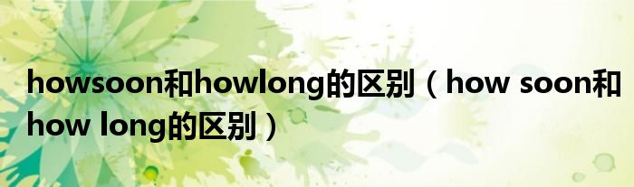 howsoon和howlong的区别（how soon和how long的区别）