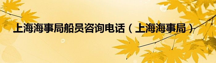 上海海事局船员咨询电话（上海海事局）