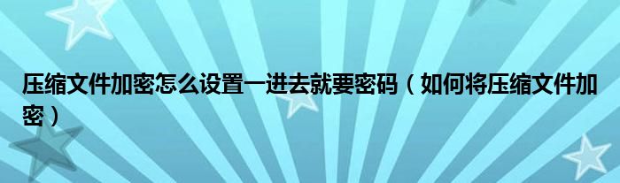 压缩文件加密怎么设置一进去就要密码（如何将压缩文件加密）