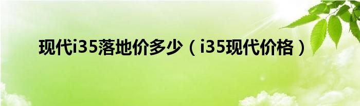 现代i35落地价多少（i35现代价格）