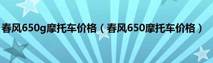 春风650g摩托车价格（春风650摩托车价格）